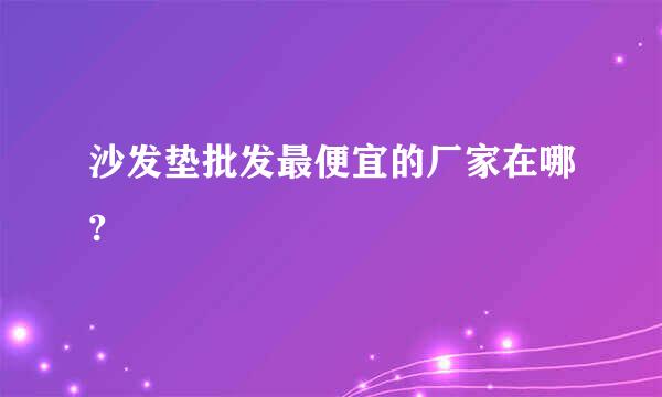 沙发垫批发最便宜的厂家在哪?