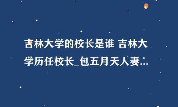 吉林大学的校长是谁 吉林大学历任校长_包五月天人妻峦轮小说