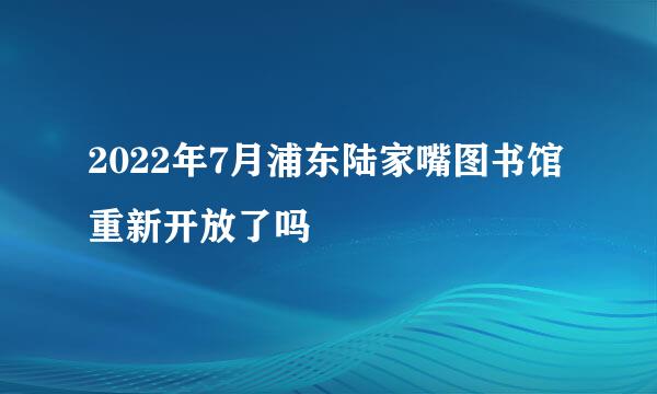 2022年7月浦东陆家嘴图书馆重新开放了吗