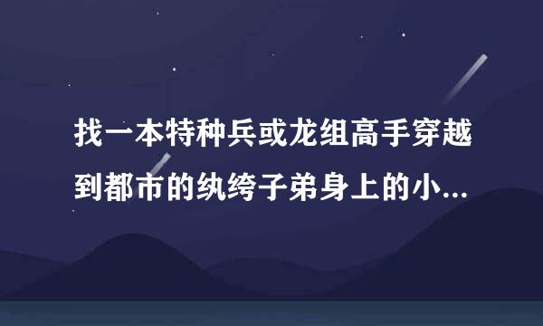 找一本特种兵或龙组高手穿越到都市的纨绔子弟身上的小说 重生之都市狂龙我看过了 在给基本万本的