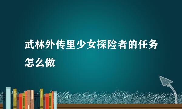 武林外传里少女探险者的任务怎么做