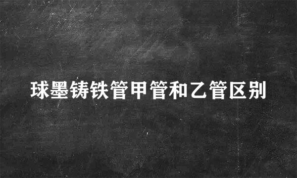 球墨铸铁管甲管和乙管区别