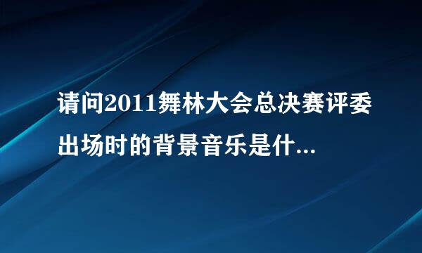 请问2011舞林大会总决赛评委出场时的背景音乐是什么？有知道的请告诉一下，谢谢！