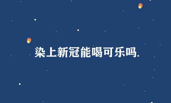 染上新冠能喝可乐吗