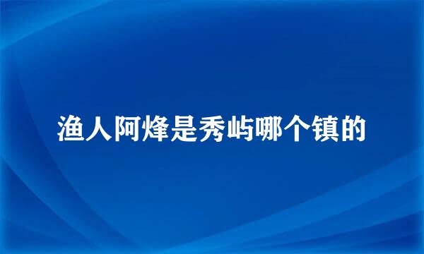 渔人阿烽是秀屿哪个镇的