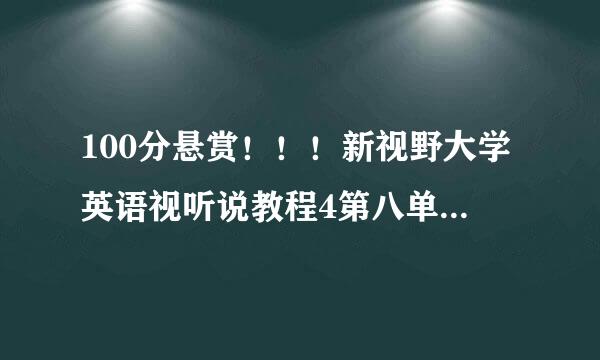 100分悬赏！！！新视野大学英语视听说教程4第八单元答案！！