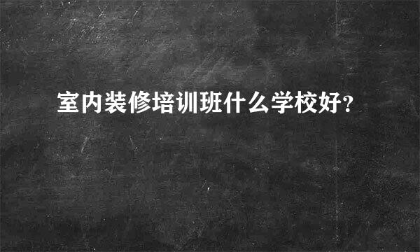 室内装修培训班什么学校好？