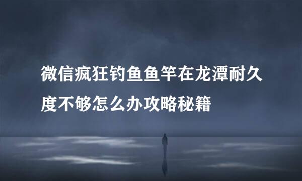 微信疯狂钓鱼鱼竿在龙潭耐久度不够怎么办攻略秘籍