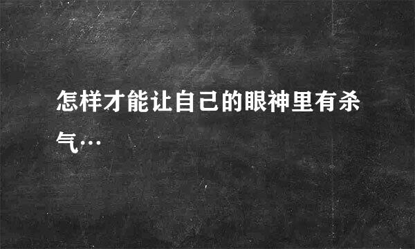 怎样才能让自己的眼神里有杀气…