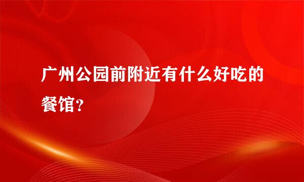 广州公园前附近有什么好吃的餐馆？