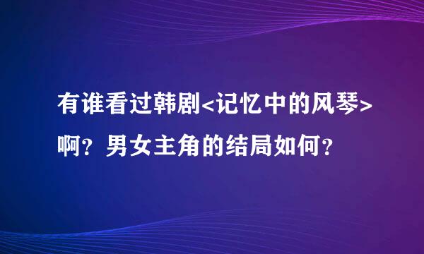 有谁看过韩剧<记忆中的风琴>啊？男女主角的结局如何？