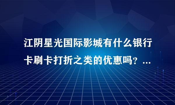 江阴星光国际影城有什么银行卡刷卡打折之类的优惠吗？如果只有VIP卡的话，卡是怎么买的。多少钱？