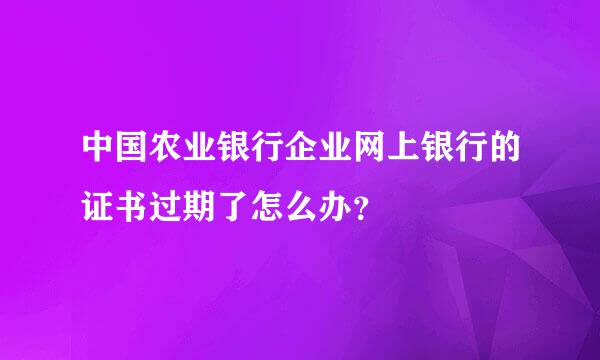 中国农业银行企业网上银行的证书过期了怎么办？