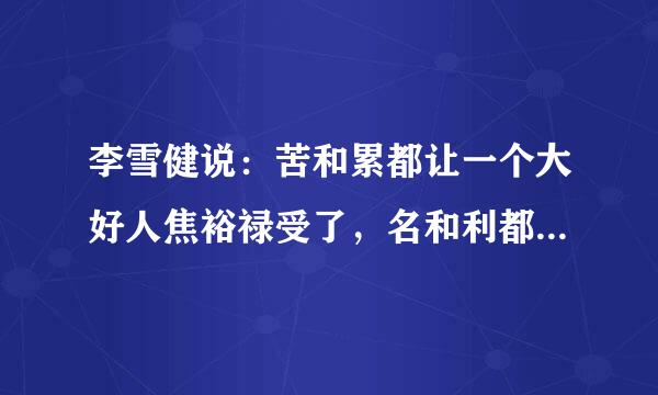 李雪健说：苦和累都让一个大好人焦裕禄受了，名和利都让一个傻小子得了。李雪健的言外之意是什么？