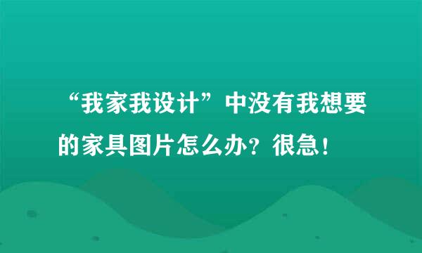 “我家我设计”中没有我想要的家具图片怎么办？很急！