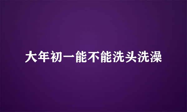 大年初一能不能洗头洗澡