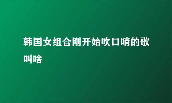 韩国女组合刚开始吹口哨的歌叫啥