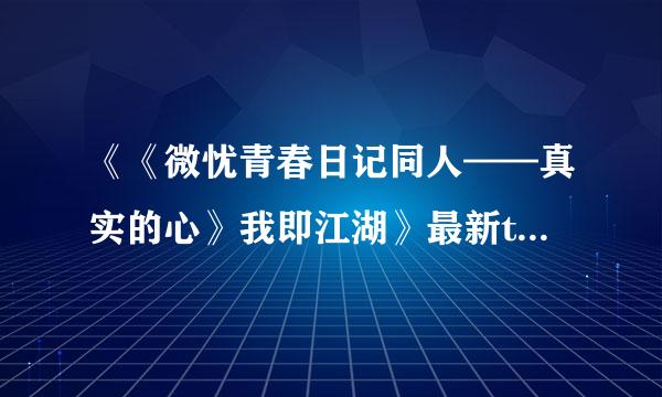 《《微忧青春日记同人——真实的心》我即江湖》最新txt全集下载