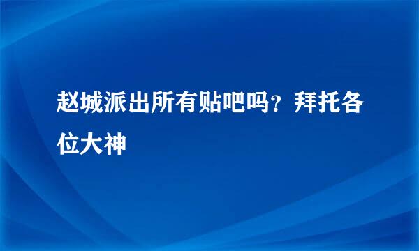 赵城派出所有贴吧吗？拜托各位大神