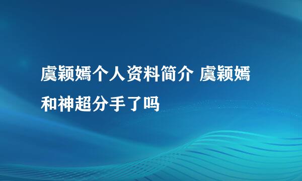 虞颖嫣个人资料简介 虞颖嫣和神超分手了吗