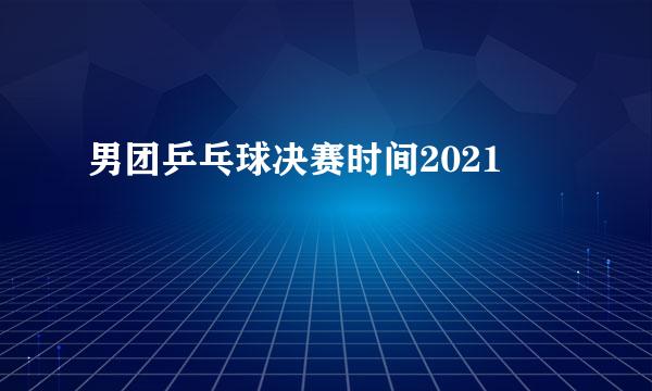 男团乒乓球决赛时间2021