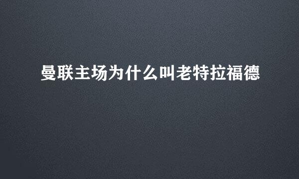 曼联主场为什么叫老特拉福德