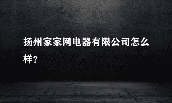 扬州家家网电器有限公司怎么样？