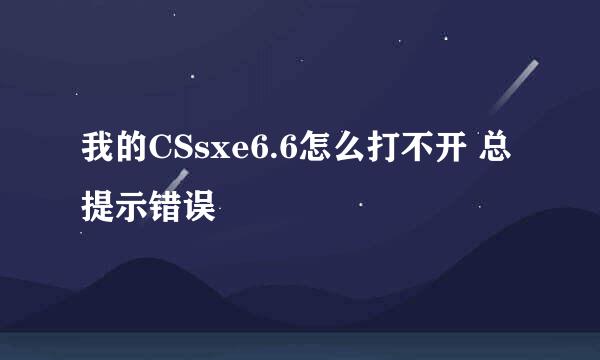 我的CSsxe6.6怎么打不开 总提示错误