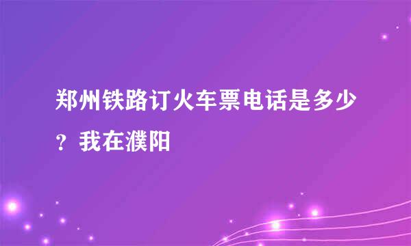 郑州铁路订火车票电话是多少？我在濮阳