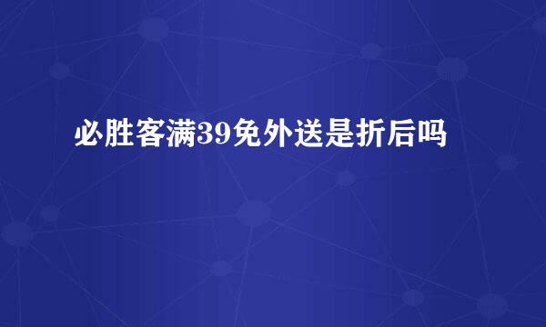 必胜客满39免外送是折后吗