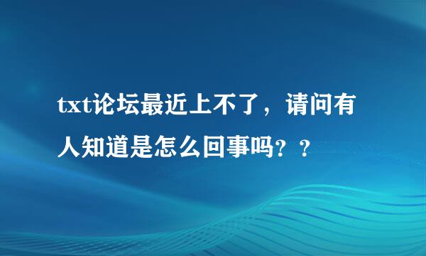 txt论坛最近上不了，请问有人知道是怎么回事吗？？