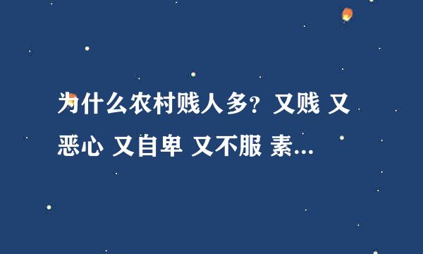 为什么农村贱人多？又贱 又恶心 又自卑 又不服 素质烂 脑残 思想龌龊 动物本能 自我保护 不知廉耻 忘本！