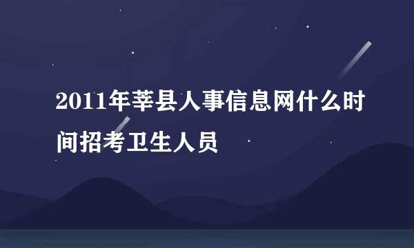 2011年莘县人事信息网什么时间招考卫生人员