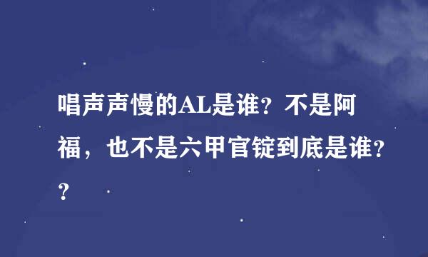 唱声声慢的AL是谁？不是阿福，也不是六甲官锭到底是谁？？