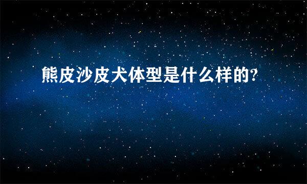 熊皮沙皮犬体型是什么样的?