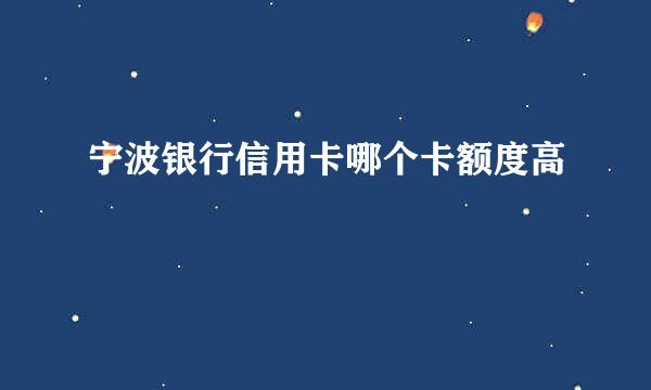 宁波银行信用卡哪个卡额度高