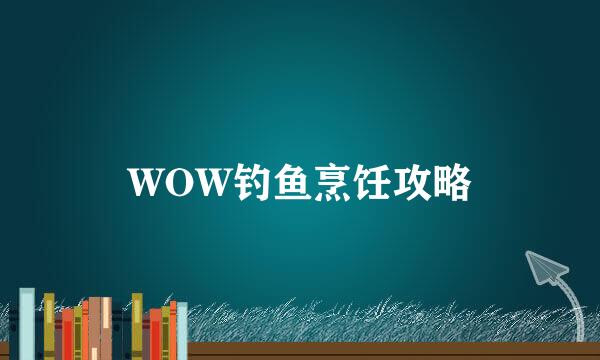 WOW钓鱼烹饪攻略