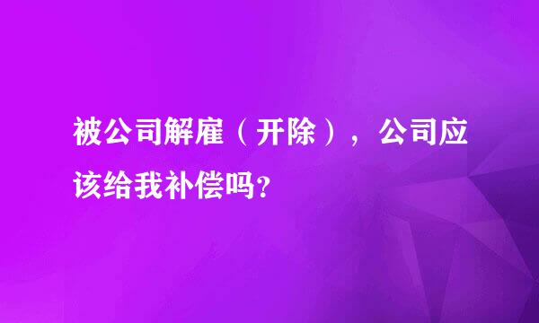 被公司解雇（开除），公司应该给我补偿吗？