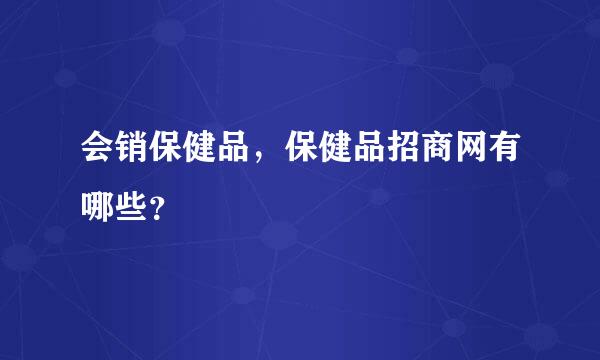 会销保健品，保健品招商网有哪些？