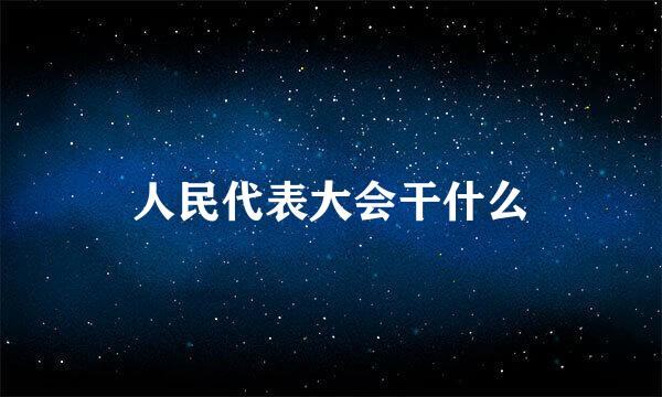 人民代表大会干什么