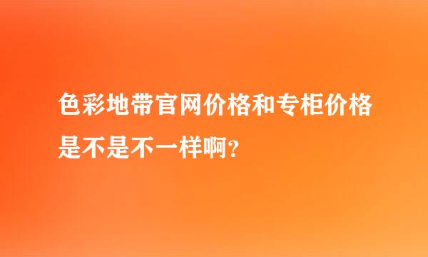 色彩地带官网价格和专柜价格是不是不一样啊？