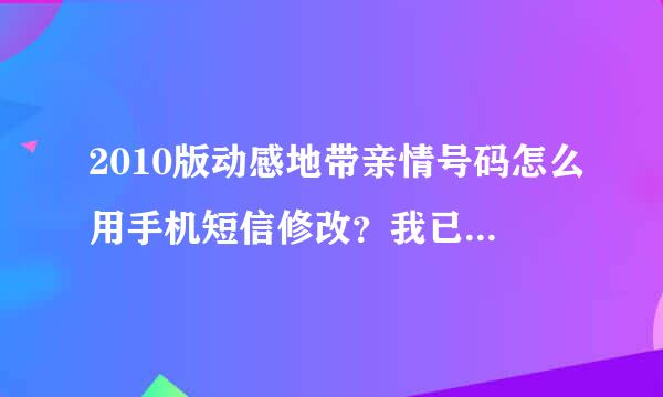 2010版动感地带亲情号码怎么用手机短信修改？我已经设了一个了，怎么修改呢？知道的给个详细步骤，谢啦！