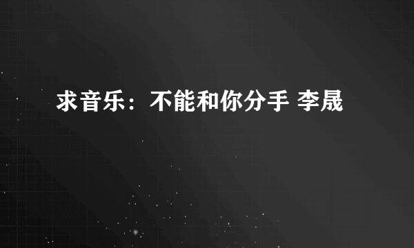 求音乐：不能和你分手 李晟