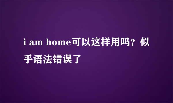 i am home可以这样用吗？似乎语法错误了