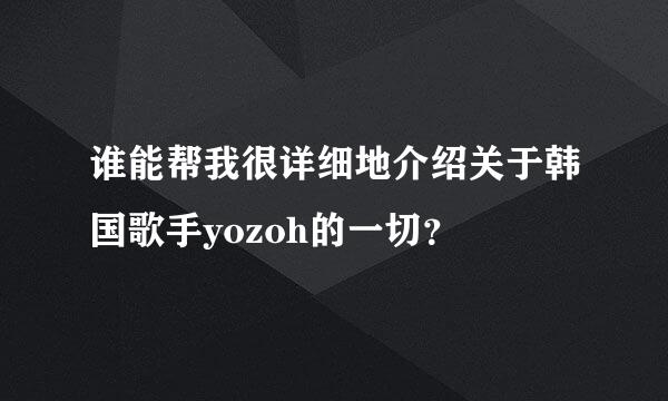 谁能帮我很详细地介绍关于韩国歌手yozoh的一切？