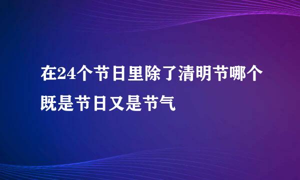 在24个节日里除了清明节哪个既是节日又是节气