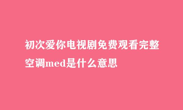 初次爱你电视剧免费观看完整空调med是什么意思