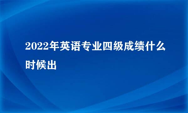 2022年英语专业四级成绩什么时候出