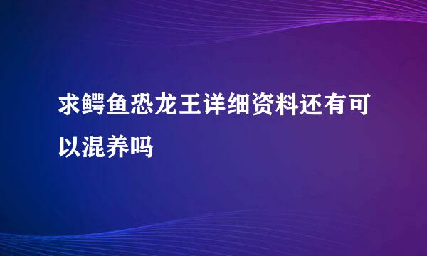 求鳄鱼恐龙王详细资料还有可以混养吗