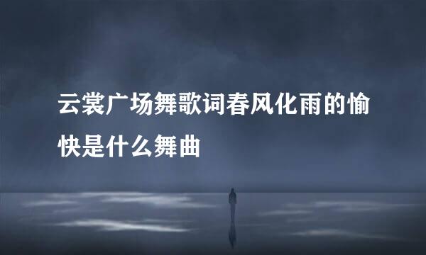 云裳广场舞歌词春风化雨的愉快是什么舞曲